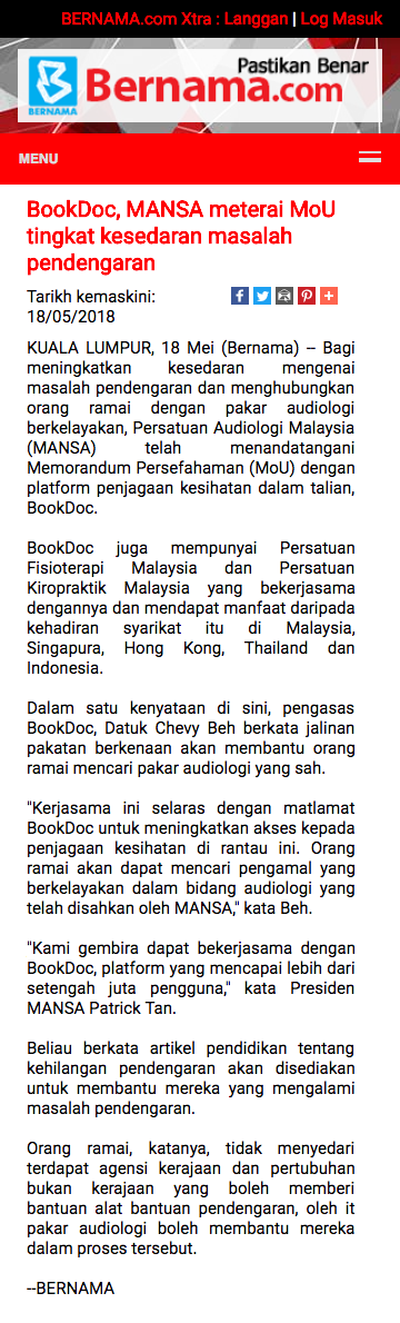 Bagi meningkatkan kesedaran mengenai masalah pendengaran dan menghubungkan orang ramai dengan pakar audiologi berkelayakan, Persatuan Audiologi Malaysia (MANSA) telah menandatangani Memorandum Persefahaman (MoU) dengan platform penjagaan kesihatan dalam talian, BookDoc. BookDoc juga mempunyai Persatuan Fisioterapi Malaysia dan Persatuan Kiropraktik Malaysia yang bekerjasama dengannya dan mendapat manfaat daripada kehadiran syarikat itu di Malaysia, Singapura, Hong Kong, Thailand dan Indonesia. Dalam satu kenyataan di sini, pengasas BookDoc, Datuk Chevy Beh berkata jalinan pakatan berkenaan akan membantu orang ramai mencari pakar audiologi yang sah. "Kerjasama ini selaras dengan matlamat BookDoc untuk meningkatkan akses kepada penjagaan kesihatan di rantau ini. Orang ramai akan dapat mencari pengamal yang berkelayakan dalam bidang audiologi yang telah disahkan oleh MANSA," kata Beh. "Kami gembira dapat bekerjasama dengan BookDoc, platform yang mencapai lebih dari setengah juta pengguna," kata Presiden MANSA Patrick Tan. Beliau berkata artikel pendidikan tentang kehilangan pendengaran akan disediakan untuk membantu mereka yang mengalami masalah pendengaran. Orang ramai, katanya, tidak menyedari terdapat agensi kerajaan dan pertubuhan bukan kerajaan yang boleh memberi bantuan alat bantuan pendengaran, oleh it pakar audiologi boleh membantu mereka dalam proses tersebut.